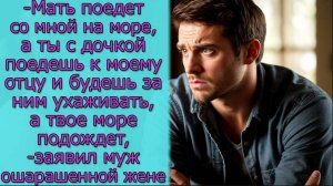 - Мать поедет со мной на море, а ты с дочкой поедешь к моему отцу и будешь за ним ухаживать