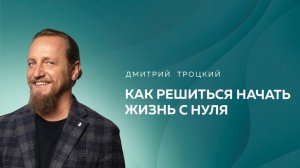 КАК РЕШИТЬСЯ НАЧАТЬ ЖИЗНЬ С НУЛЯ. Дмитрий Троцкий