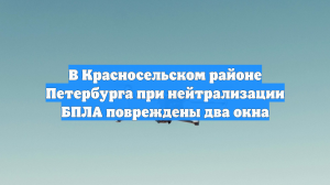 В Красносельском районе Петербурга при нейтрализации БПЛА повреждены два окна