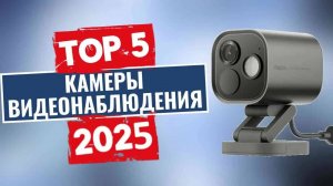 ТОП-5 лучших камер видеонаблюдения для дома в 2025 году