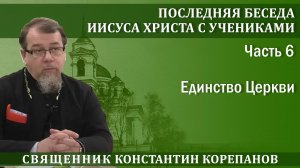Последняя беседа Христа с учениками. Часть 6  Единство Церкви | о. Константин Корепанов