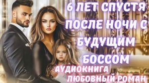 АУДИОКНИГА: 6 ЛЕТ СПУСТЯ ПОСЛЕ НОЧИ С БУДУЩИМ БОССОМ: СЛУШАТЬ ЛЮБОВНЫЙ РОМАН