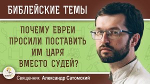 ПОЧЕМУ ЕВРЕИ ПРОСИЛИ ПОСТАВИТЬ ИМ ЦАРЯ ВМЕСТО СУДЕЙ ?  Священник Александр Сатомский