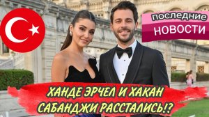 ХАНДЕ ЭРЧЕЛ И ХАКАН САБАНДЖИ РАССТАЛИСЬ!? ПОСЛЕДНИЕ НОВОСТИ ИЗ ЖИЗНИ ПАРЫ