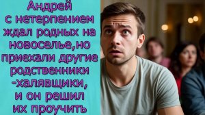 Андрей с нетерпением ждал родных на новоселье, но приехали другие родственники-халявщики, и он решил