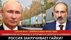 Сотни фур с армянскими фруктами развернули обратно в Армению Россия закручивает гайки