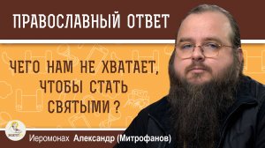 ЧЕГО НАМ НЕ ХВАТАЕТ, ЧТОБЫ СТАТЬ СВЯТЫМИ ?  Иеромонах Александр (Митрофанов)
