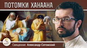 ПРОКЛЯТИЕ ХАНААНА И РАБСТВО (Быт. 9:20-27).  Священник Александр Сатомский