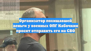 Организатор похищавшей деньги у военных ОПГ Кабочкин просит отправить его на СВО
