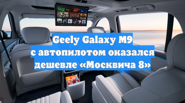 Geely Galaxy M9 с автопилотом оказался дешевле «Москвича 8»
