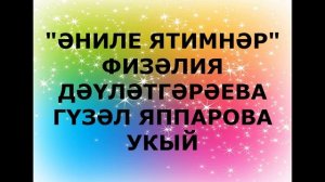 «ӘНИЛЕ ЯТИМНӘР» ФИЗӘЛИЯ ДӘҮЛӘТГӘРӘЕВА  ГҮЗӘЛ ЯППАРОВА УКЫЙ