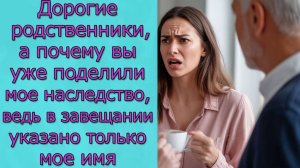 Дорогие родственники, а почему вы уже поделили мое наследство, ведь в завещании указано только мое и