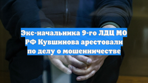 Экс-начальника 9-го ЛДЦ МО РФ Кувшинова арестовали по делу о мошенничестве