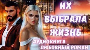АУДИОКНИГА: ИХ ВЫБРАЛА ЖИЗНЬ: СЛУШАТЬ ЛЮБОВНЫЙ РОМАН