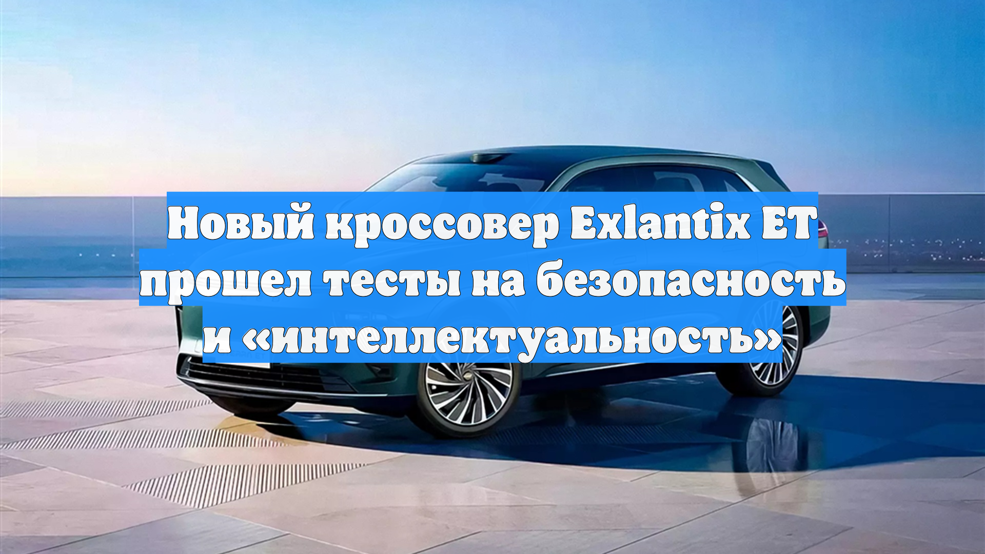 Новый кроссовер Exlantix ET прошел тесты на безопасность и «интеллектуальность» смотреть онлайн