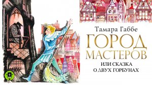 ТАМАРА ГАББЕ «ГОРОД МАСТЕРОВ ИЛИ СКАЗКА О ДВУХ ГОРБУНАХ». Аудиокнига. Читают актеры театра и кино