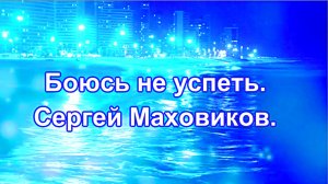 Боюсь не успеть. Сергей Маховиков. авт:Сергей Маховиков.