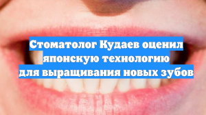 Стоматолог Кудаев оценил японскую технологию для выращивания новых зубов