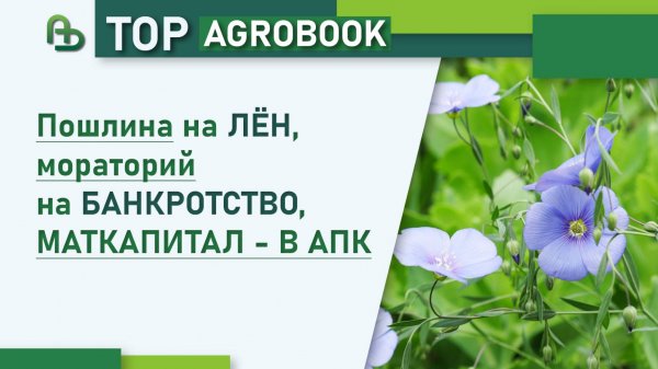 Пошлина на лён, мораторий на банкротство, маткапитал - в АПК | TOP Agrobook: обзор аграрных новостей