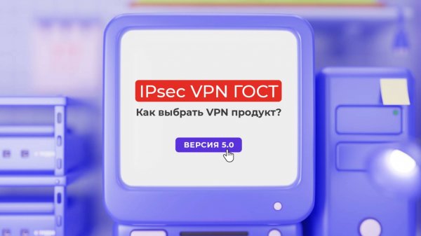 IPsec VPN ГОСТ. Как выбрать VPN продукт？(версия 5.0)