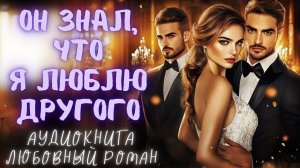 ОН ЗНАЛ, ЧТО Я ЛЮБЛЮ ДРУГОГО: СЛУШАТЬ АУДИОКНИГА ЛЮБОВНЫЙ РОМАН