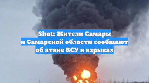 Shot: Жители Самары и Самарской области сообщают об атаке ВСУ и взрывах