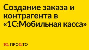 Инструкция по созданию заказа и контрагента в «1С:Мобильная касса»