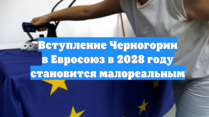 Вступление Черногории в Евросоюз в 2028 году становится малореальным