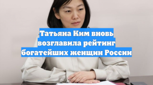 Татьяна Ким вновь возглавила рейтинг богатейших женщин России