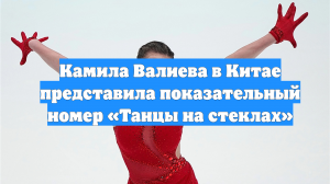 Камила Валиева в Китае представила показательный номер «Танцы на стеклах»