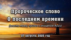Пророческое слово о последнем времени от 27 августа, 2025 г. (власть тьмы, призыв к очищению души)