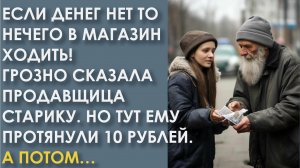 Если денег нет нечего в магазин ходить! Кричала продавщица старику. Но тут ему протянули 10 рублей