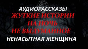 СТРАШНЫЕ РАССКАЗЫ НА НОЧЬ-НЕНАСЫТНАЯ ЖЕНЩИНА