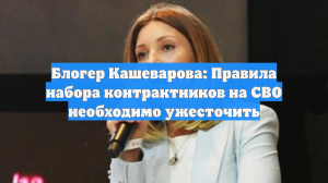 Блогер Кашеварова: Правила набора контрактников на СВО необходимо ужесточить