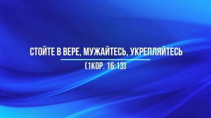 Стойте в вере, мужайтесь, укрепляйтесь (1Кор.16-13)