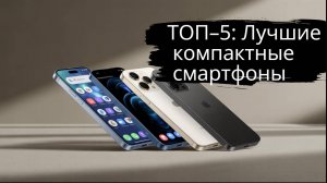 ТОП–5: Лучшие компактные смартфоны 🏆 Рейтинг 2025 года смартфонов с небольшим экраном