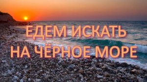 ЕДЕМ ИСКАТЬ НА ЧЁРНОЕ МОРЕ
