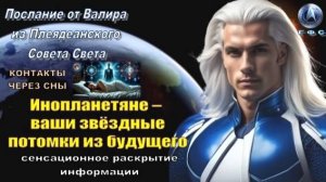 ✨ Послание от Валира из Плеяд: Инопланетяне – ваши звёздные потомки из будущего 💫