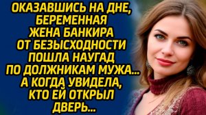 Оказавшись на дне, беременная жена банкира от безысходности пошла наугад по должникам мужа, а когда.