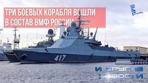 Три боевых корабля вошли в состав ВМФ России. Другие новости