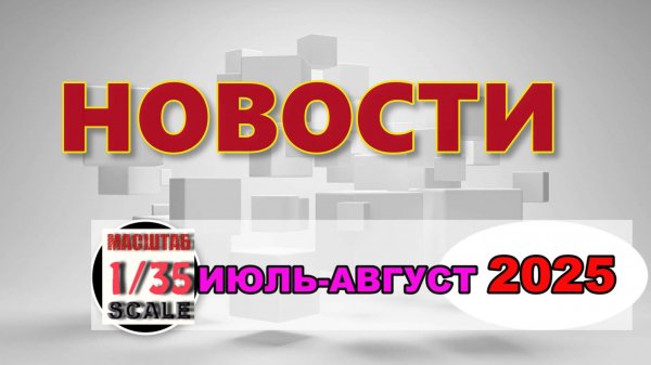 Новинки в 35-ом масштабе ИЮЛЬ - АВГУСТ 2025/News in 35th scale JULY - AUGUST 2025