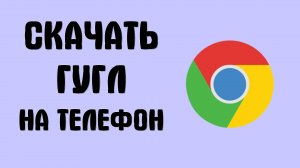 Где Скачать Гугл Браузер на Телефон, простой способ