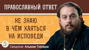 НЕ ЗНАЮ В ЧЁМ КАЯТЬСЯ НА ИСПОВЕДИ.  Священник Альвиан Тхелидзе