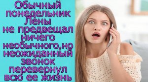 Обычный понедельник Лены не предвещал ничего необычного, но неожиданный звонок перевернул  ее жизнь