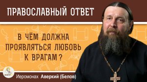 В чём должна проявляться любовь к врагам ?  Иеромонах Аверкий (Белов)