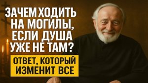 ЗАЧЕМ ХОДИТЬ НА МОГИЛЫ, ЕСЛИ ДУША УЖЕ НЕ ТАМ Ответ священника, который изменит всё