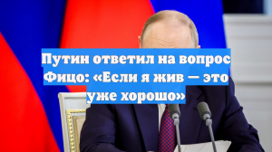 Путин ответил на вопрос Фицо: «Если я жив — это уже хорошо»