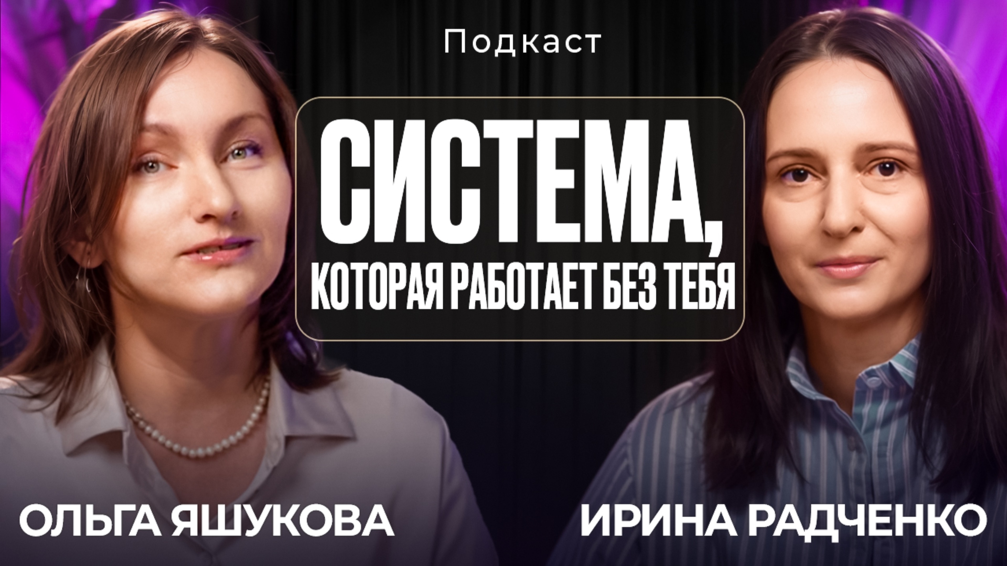 Система, которая работает без тебя. Подкаст от Ольги Яшуковой и Ирины Радченко