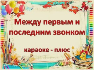 МЕЖДУ ПЕРВЫМ И ПОСЛЕДНИМ ЗВОНКОМ  (КАРАОКЕ - ПЛЮС)