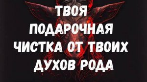 ТВОЯ ПОДАРОЧНАЯ ЧИСТКА ОТ ТВОИХ ДУХОВ РОДА